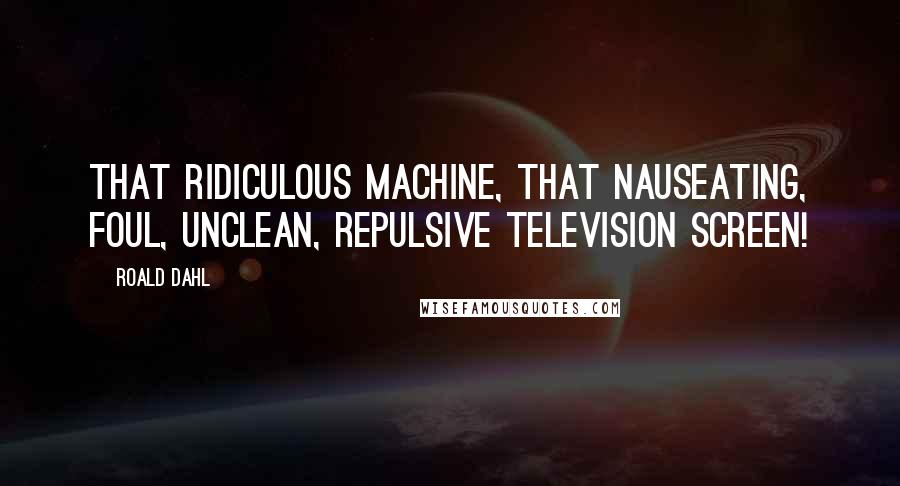 Roald Dahl Quotes: that ridiculous machine, That nauseating, foul, unclean, Repulsive television screen!