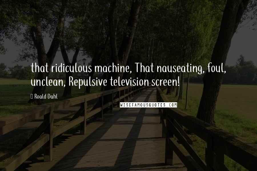 Roald Dahl Quotes: that ridiculous machine, That nauseating, foul, unclean, Repulsive television screen!