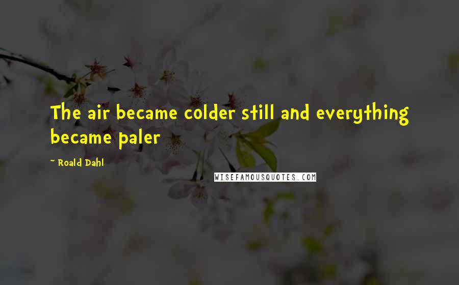 Roald Dahl Quotes: The air became colder still and everything became paler