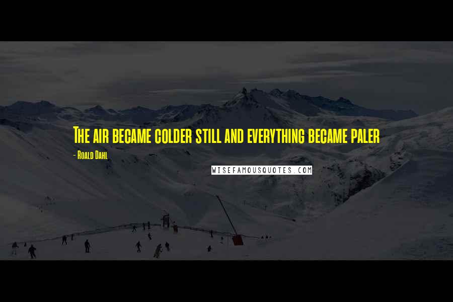 Roald Dahl Quotes: The air became colder still and everything became paler