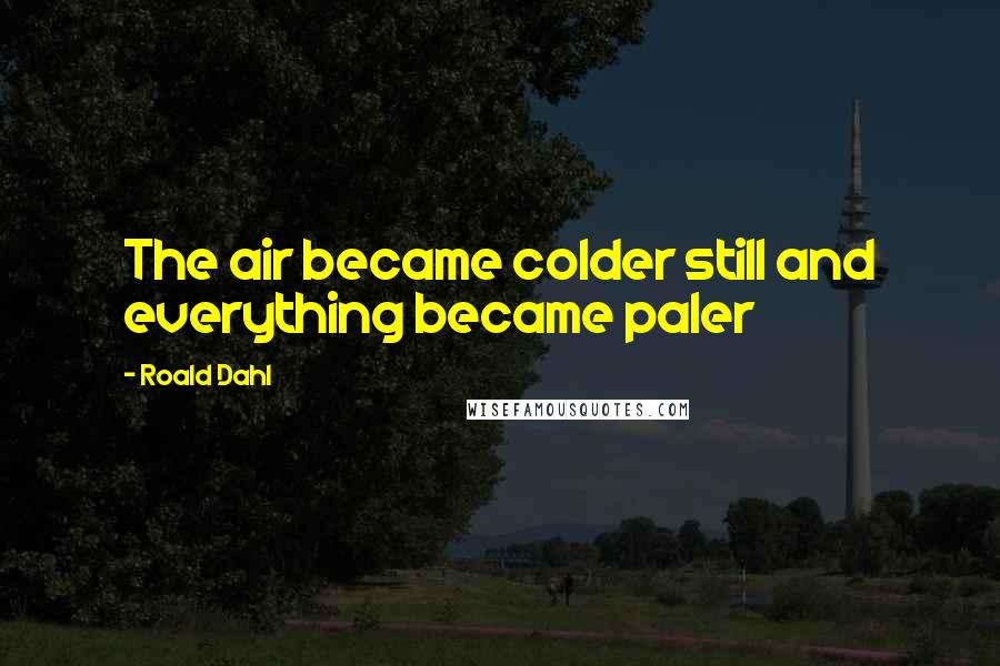 Roald Dahl Quotes: The air became colder still and everything became paler