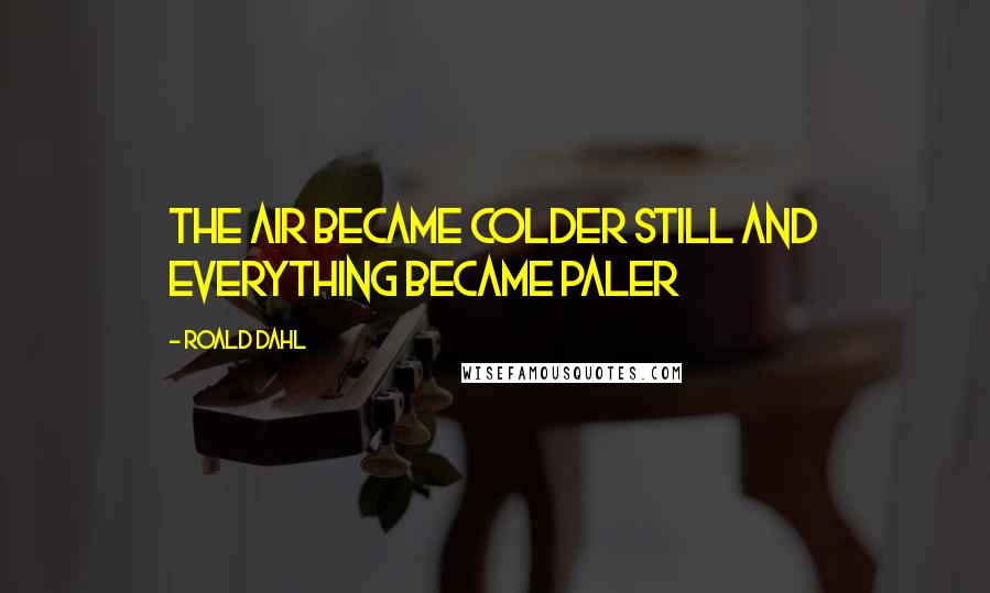 Roald Dahl Quotes: The air became colder still and everything became paler
