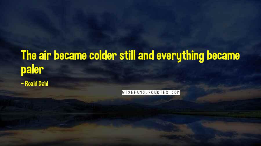Roald Dahl Quotes: The air became colder still and everything became paler