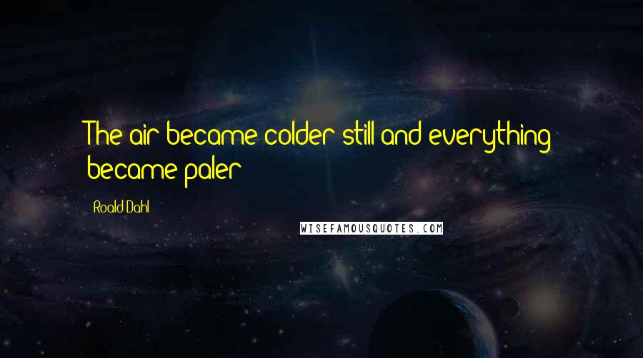 Roald Dahl Quotes: The air became colder still and everything became paler