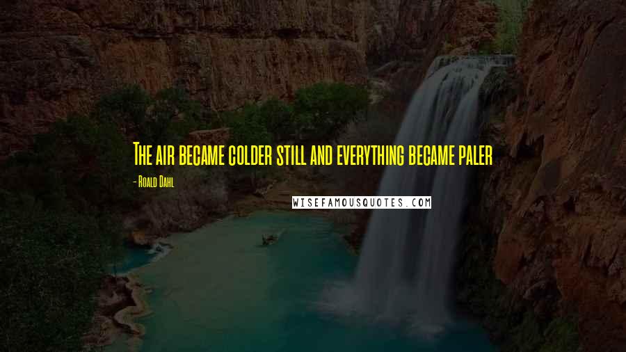 Roald Dahl Quotes: The air became colder still and everything became paler