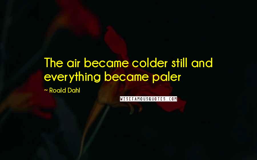 Roald Dahl Quotes: The air became colder still and everything became paler