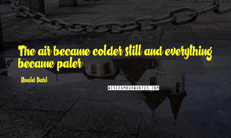 Roald Dahl Quotes: The air became colder still and everything became paler
