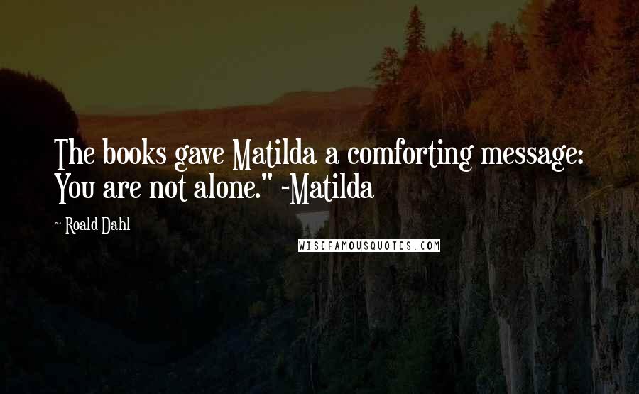 Roald Dahl Quotes: The books gave Matilda a comforting message: You are not alone." -Matilda