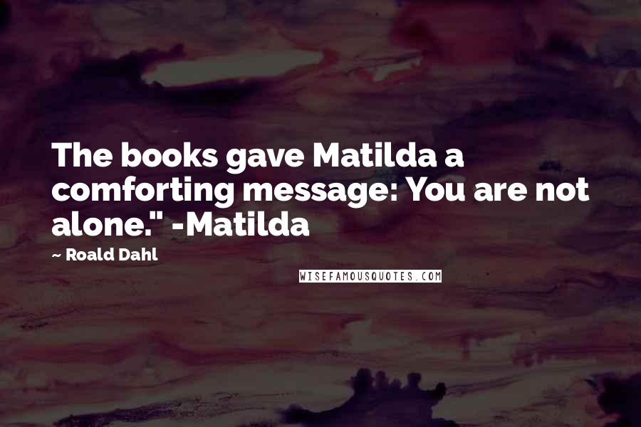 Roald Dahl Quotes: The books gave Matilda a comforting message: You are not alone." -Matilda