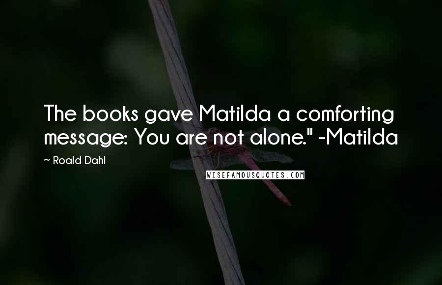 Roald Dahl Quotes: The books gave Matilda a comforting message: You are not alone." -Matilda