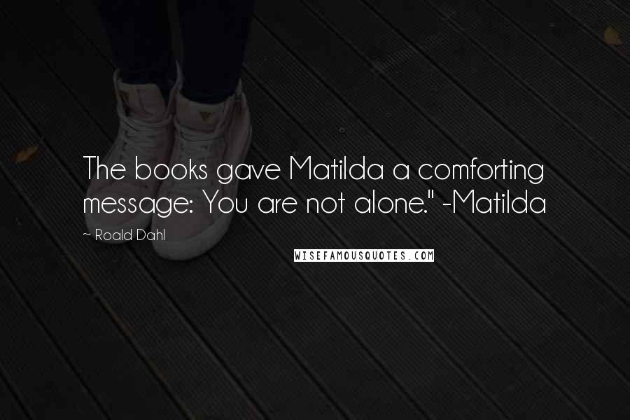 Roald Dahl Quotes: The books gave Matilda a comforting message: You are not alone." -Matilda