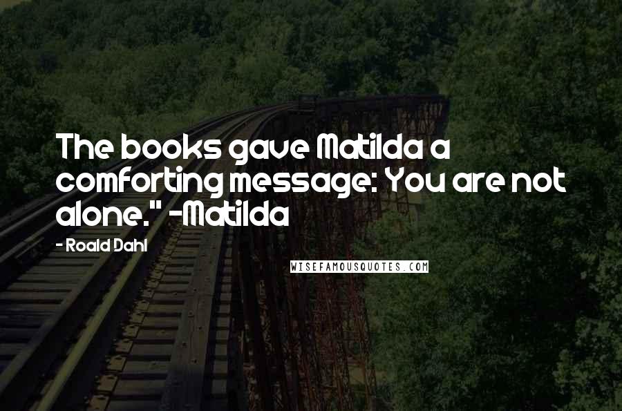 Roald Dahl Quotes: The books gave Matilda a comforting message: You are not alone." -Matilda