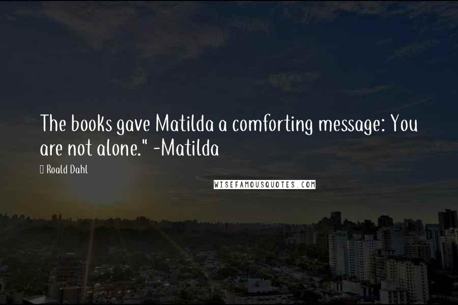 Roald Dahl Quotes: The books gave Matilda a comforting message: You are not alone." -Matilda