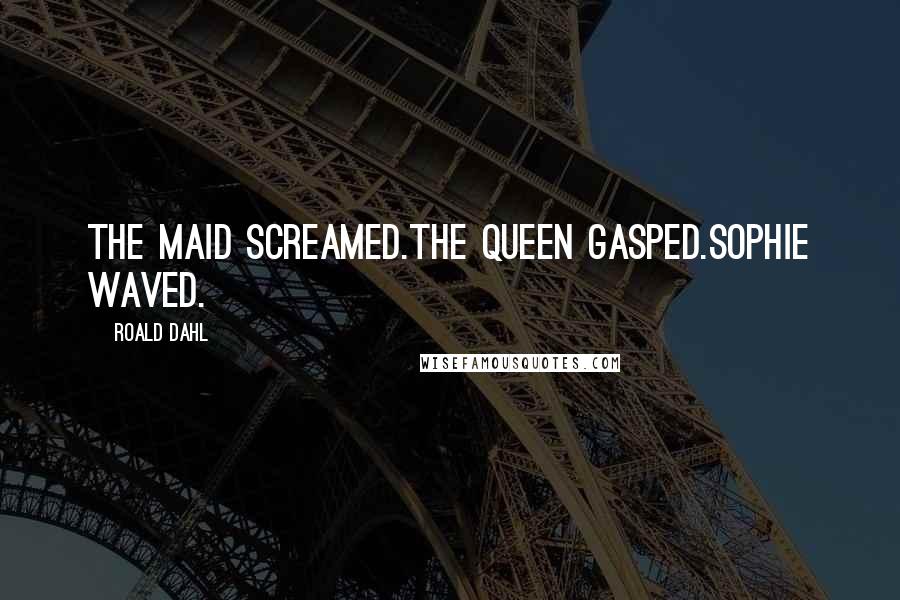 Roald Dahl Quotes: The maid screamed.The Queen gasped.Sophie waved.