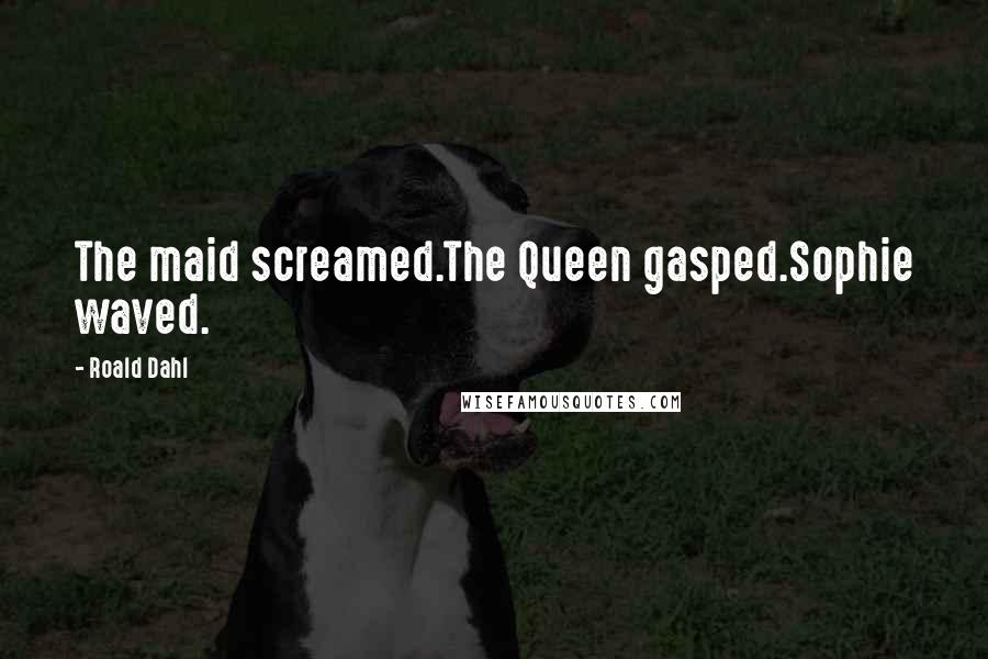 Roald Dahl Quotes: The maid screamed.The Queen gasped.Sophie waved.