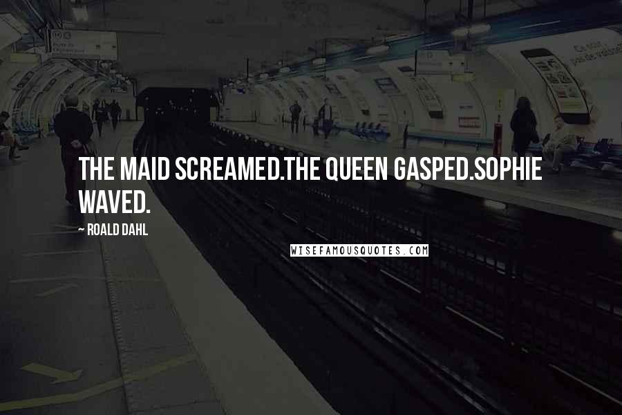 Roald Dahl Quotes: The maid screamed.The Queen gasped.Sophie waved.