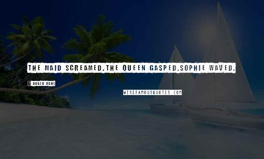Roald Dahl Quotes: The maid screamed.The Queen gasped.Sophie waved.