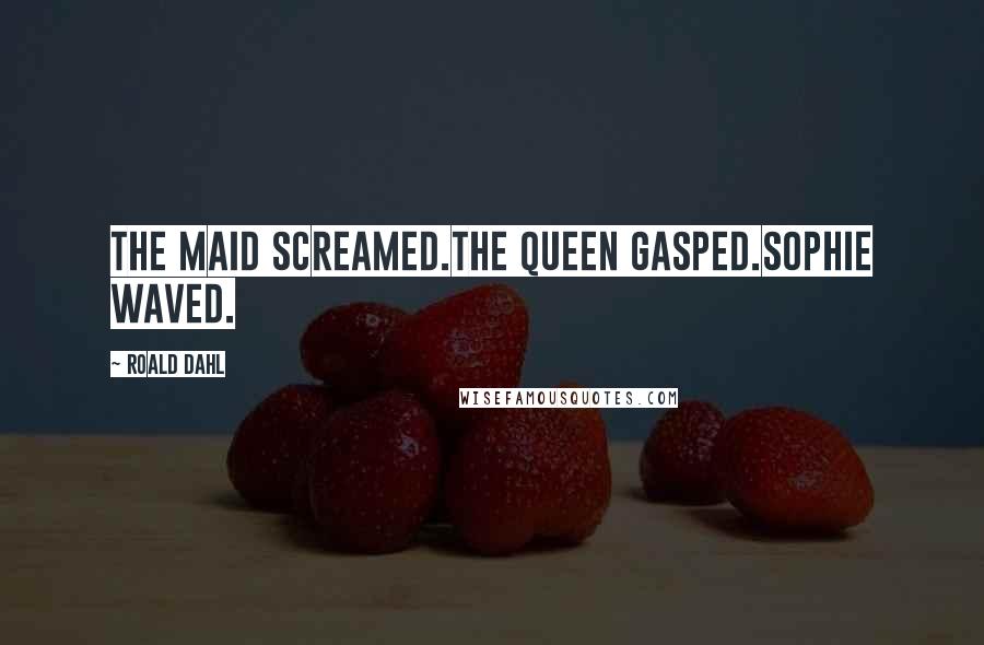 Roald Dahl Quotes: The maid screamed.The Queen gasped.Sophie waved.