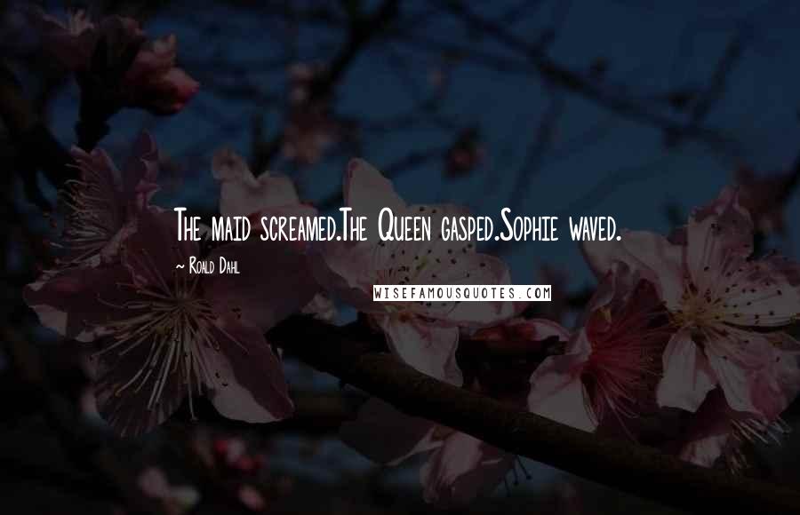 Roald Dahl Quotes: The maid screamed.The Queen gasped.Sophie waved.