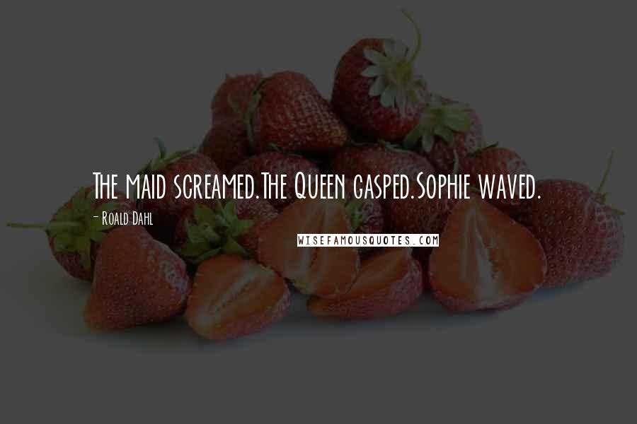 Roald Dahl Quotes: The maid screamed.The Queen gasped.Sophie waved.