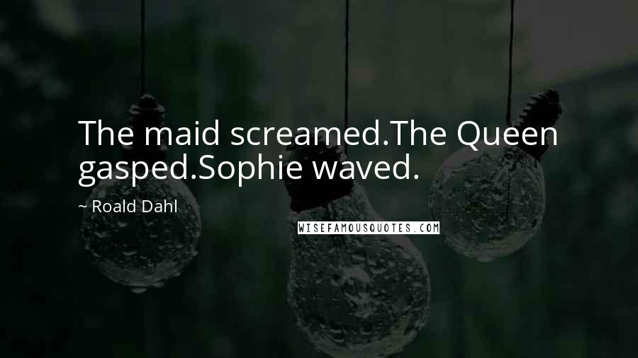 Roald Dahl Quotes: The maid screamed.The Queen gasped.Sophie waved.