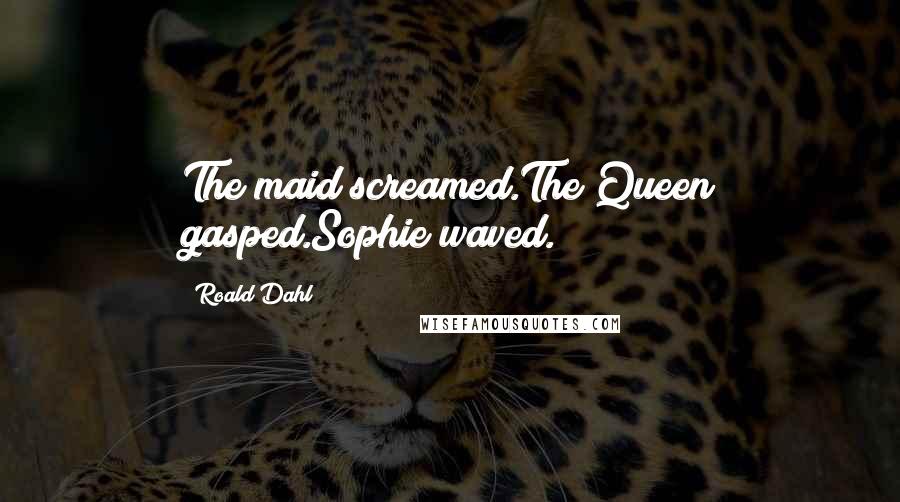 Roald Dahl Quotes: The maid screamed.The Queen gasped.Sophie waved.