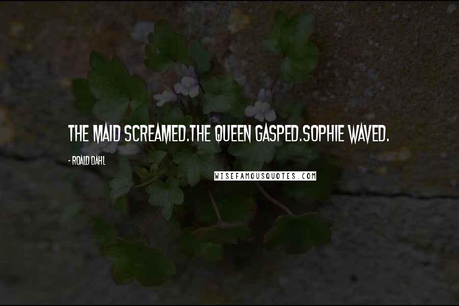 Roald Dahl Quotes: The maid screamed.The Queen gasped.Sophie waved.