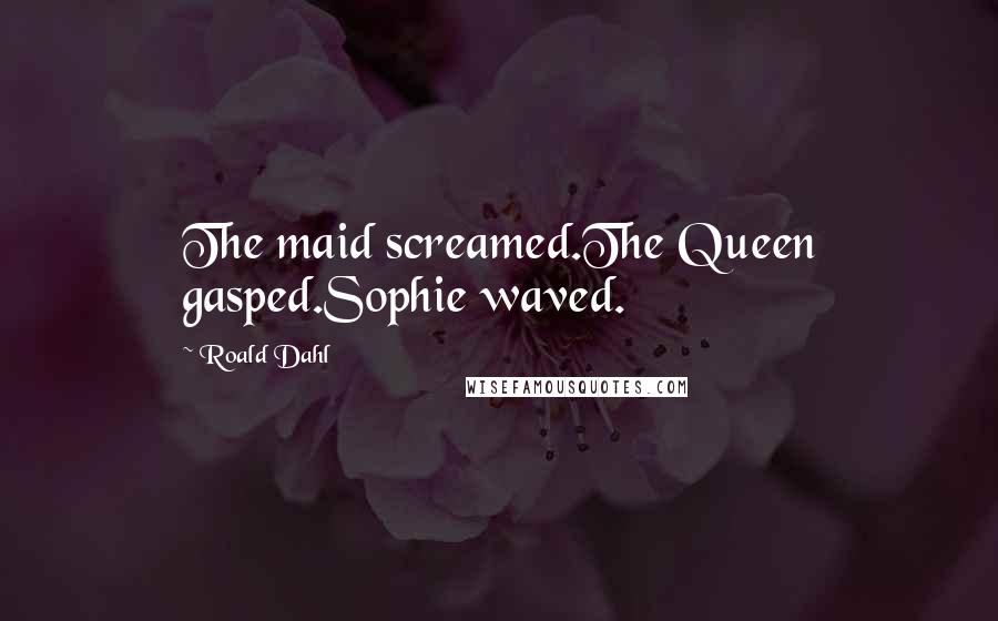 Roald Dahl Quotes: The maid screamed.The Queen gasped.Sophie waved.