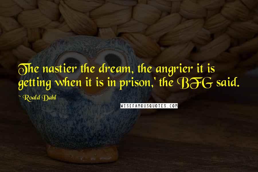 Roald Dahl Quotes: The nastier the dream, the angrier it is getting when it is in prison,' the BFG said.