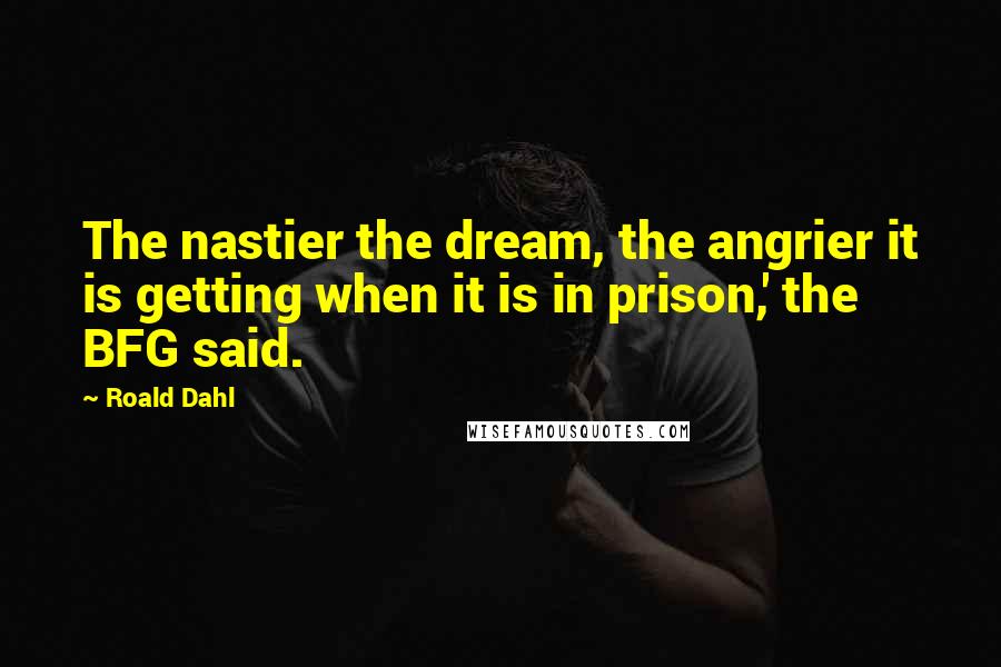 Roald Dahl Quotes: The nastier the dream, the angrier it is getting when it is in prison,' the BFG said.