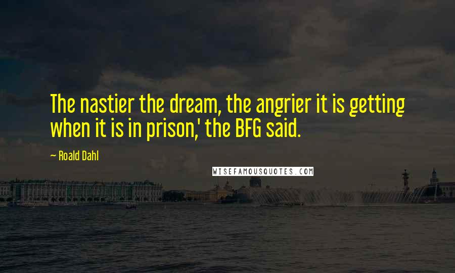 Roald Dahl Quotes: The nastier the dream, the angrier it is getting when it is in prison,' the BFG said.