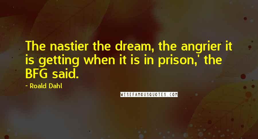 Roald Dahl Quotes: The nastier the dream, the angrier it is getting when it is in prison,' the BFG said.