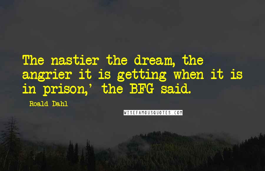 Roald Dahl Quotes: The nastier the dream, the angrier it is getting when it is in prison,' the BFG said.