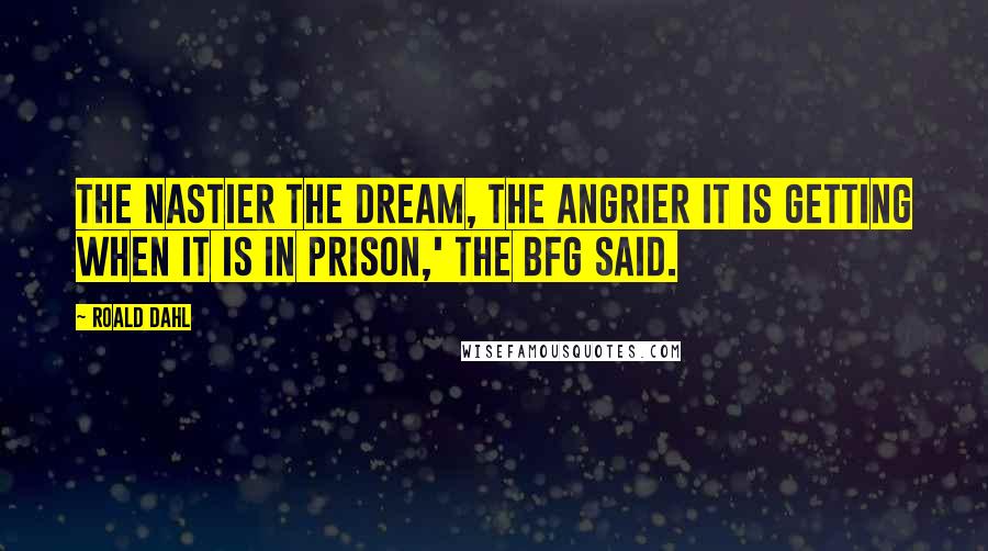 Roald Dahl Quotes: The nastier the dream, the angrier it is getting when it is in prison,' the BFG said.