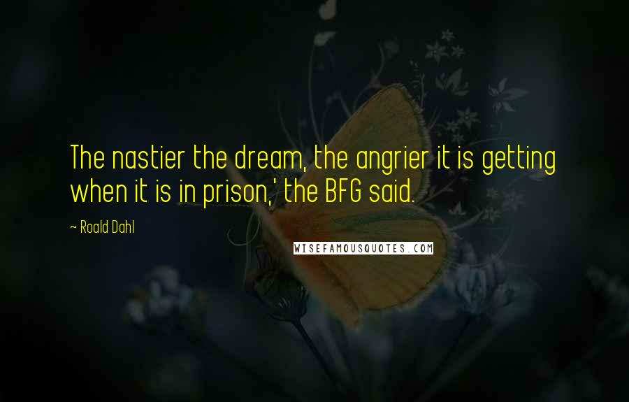 Roald Dahl Quotes: The nastier the dream, the angrier it is getting when it is in prison,' the BFG said.