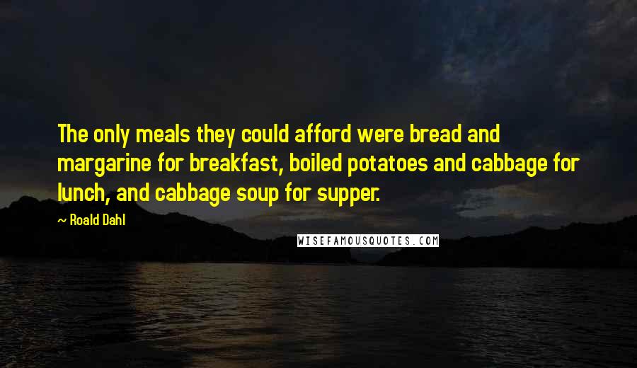 Roald Dahl Quotes: The only meals they could afford were bread and margarine for breakfast, boiled potatoes and cabbage for lunch, and cabbage soup for supper.