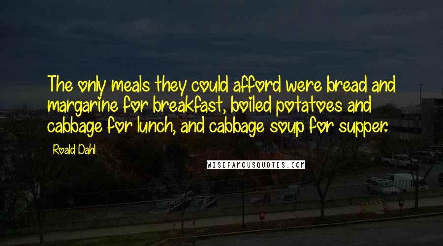 Roald Dahl Quotes: The only meals they could afford were bread and margarine for breakfast, boiled potatoes and cabbage for lunch, and cabbage soup for supper.