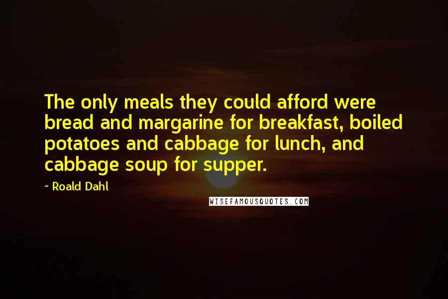 Roald Dahl Quotes: The only meals they could afford were bread and margarine for breakfast, boiled potatoes and cabbage for lunch, and cabbage soup for supper.