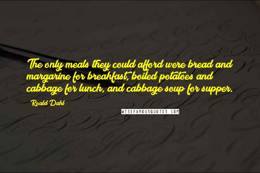Roald Dahl Quotes: The only meals they could afford were bread and margarine for breakfast, boiled potatoes and cabbage for lunch, and cabbage soup for supper.
