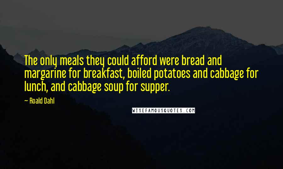 Roald Dahl Quotes: The only meals they could afford were bread and margarine for breakfast, boiled potatoes and cabbage for lunch, and cabbage soup for supper.