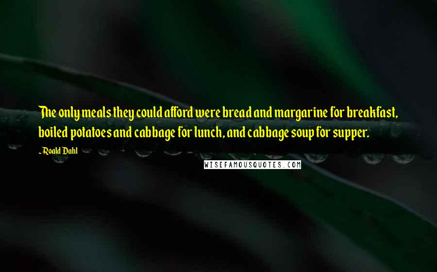 Roald Dahl Quotes: The only meals they could afford were bread and margarine for breakfast, boiled potatoes and cabbage for lunch, and cabbage soup for supper.