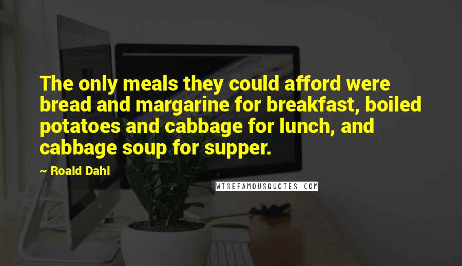 Roald Dahl Quotes: The only meals they could afford were bread and margarine for breakfast, boiled potatoes and cabbage for lunch, and cabbage soup for supper.