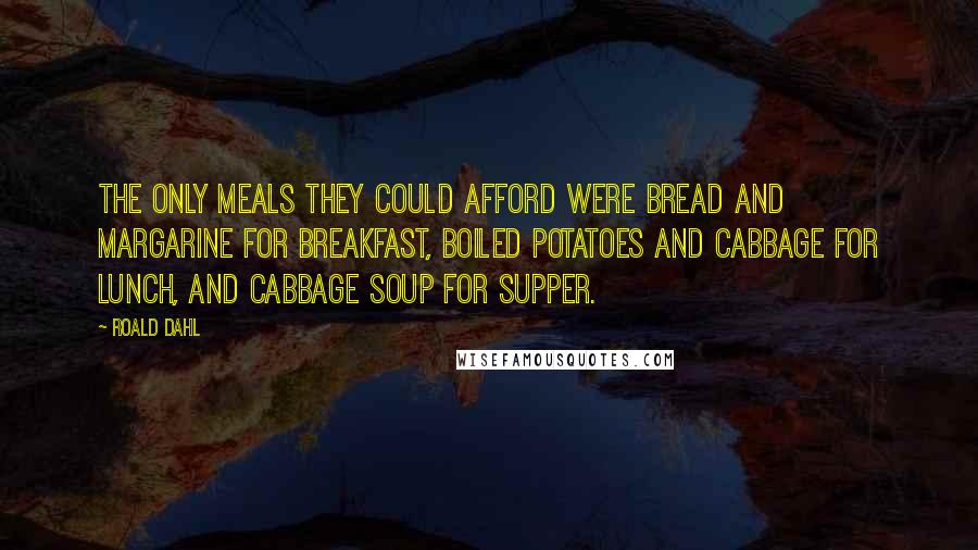 Roald Dahl Quotes: The only meals they could afford were bread and margarine for breakfast, boiled potatoes and cabbage for lunch, and cabbage soup for supper.