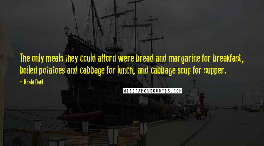 Roald Dahl Quotes: The only meals they could afford were bread and margarine for breakfast, boiled potatoes and cabbage for lunch, and cabbage soup for supper.