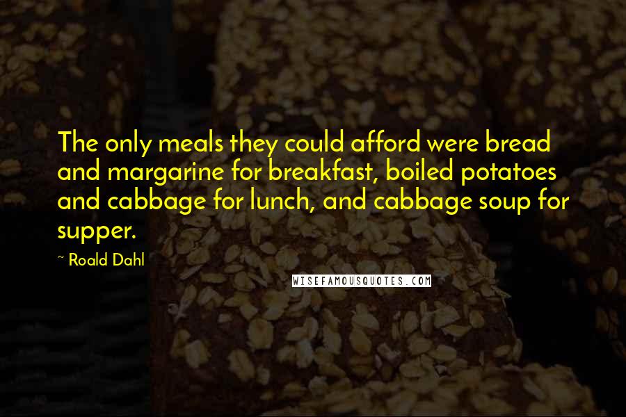 Roald Dahl Quotes: The only meals they could afford were bread and margarine for breakfast, boiled potatoes and cabbage for lunch, and cabbage soup for supper.