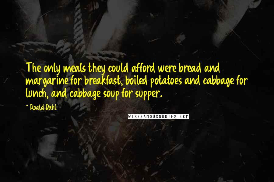 Roald Dahl Quotes: The only meals they could afford were bread and margarine for breakfast, boiled potatoes and cabbage for lunch, and cabbage soup for supper.