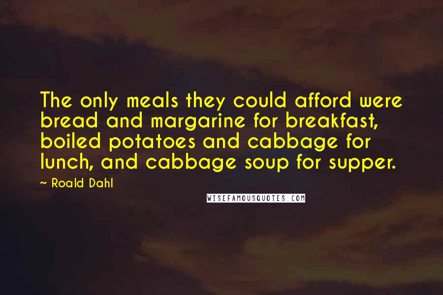 Roald Dahl Quotes: The only meals they could afford were bread and margarine for breakfast, boiled potatoes and cabbage for lunch, and cabbage soup for supper.