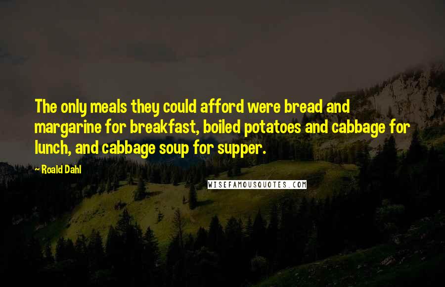 Roald Dahl Quotes: The only meals they could afford were bread and margarine for breakfast, boiled potatoes and cabbage for lunch, and cabbage soup for supper.