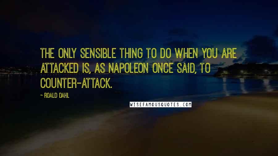 Roald Dahl Quotes: The only sensible thing to do when you are attacked is, as Napoleon once said, to counter-attack.