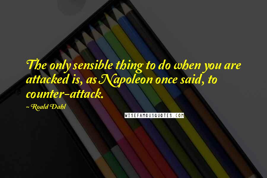 Roald Dahl Quotes: The only sensible thing to do when you are attacked is, as Napoleon once said, to counter-attack.